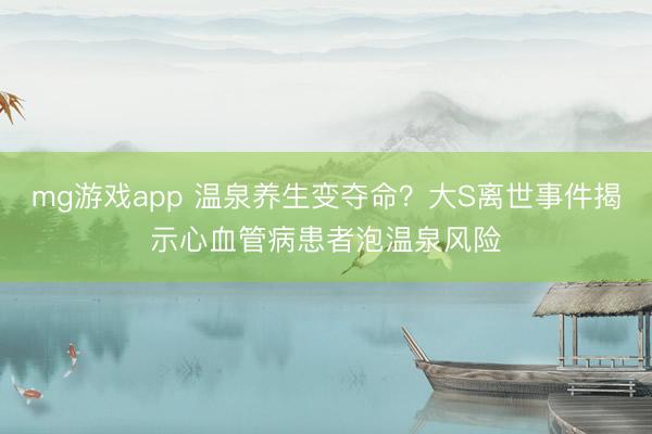 mg游戏app 温泉养生变夺命？大S离世事件揭示心血管病患者泡温泉风险