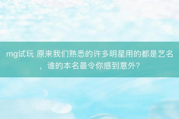 mg试玩 原来我们熟悉的许多明星用的都是艺名，谁的本名最令你感到意外？