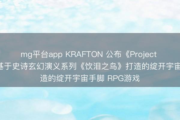 mg平台app KRAFTON 公布《Project Windless》：基于史诗玄幻演义系列《饮泪之鸟》打造的绽开宇宙手脚 RPG游戏