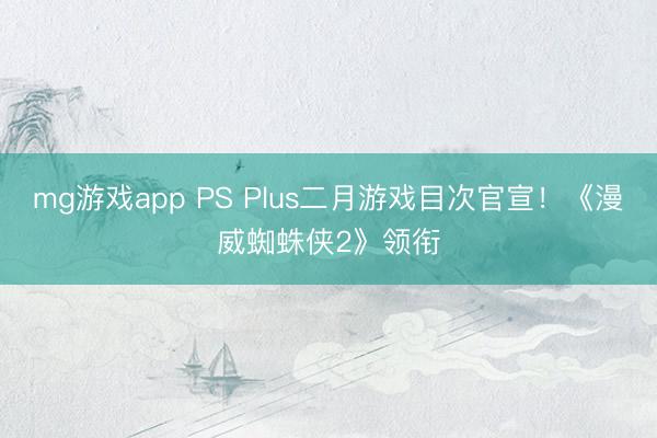 mg游戏app PS Plus二月游戏目次官宣!《漫威蜘蛛侠2》领衔