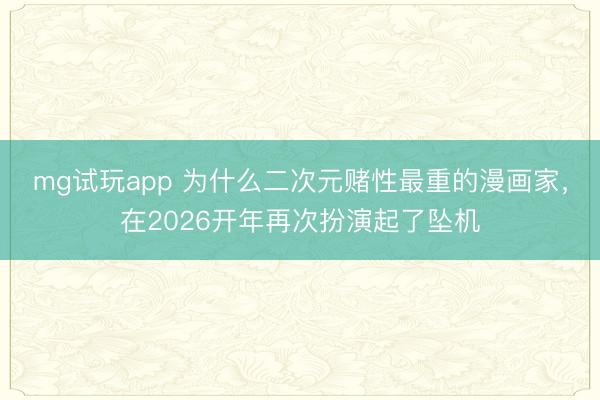 mg试玩app 为什么二次元赌性最重的漫画家,在2026开年再次扮演起了坠机