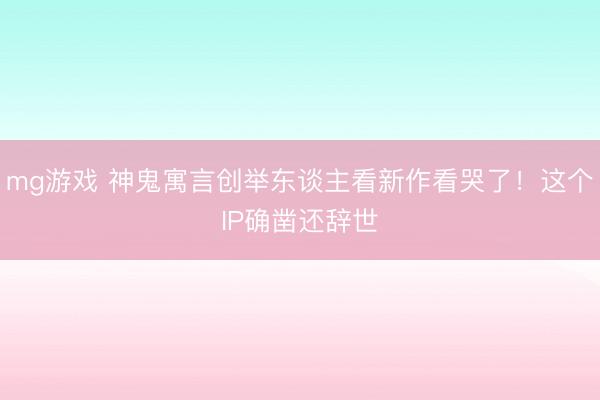mg游戏 神鬼寓言创举东谈主看新作看哭了！这个IP确凿还辞世
