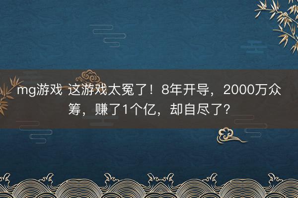 mg游戏 这游戏太冤了!8年开导,2000万众筹,赚了1个亿,却自尽了?