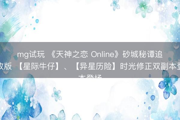 mg试玩 《天神之恋 Online》砂城秘谭追加改版 【星际牛仔】、【异星历险】时光修正双副本登场