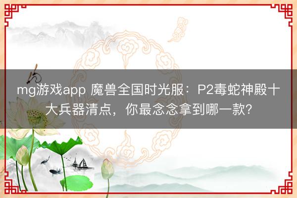 mg游戏app 魔兽全国时光服：P2毒蛇神殿十大兵器清点，你最念念拿到哪一款？