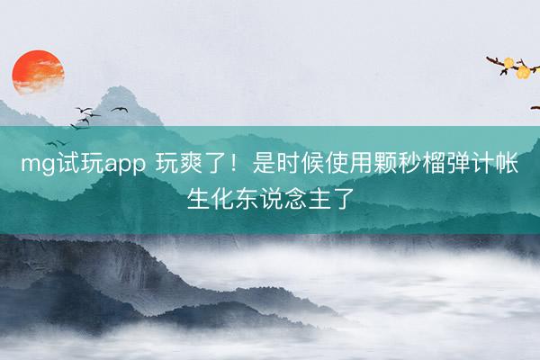 mg试玩app 玩爽了!是时候使用颗秒榴弹计帐生化东说念主了