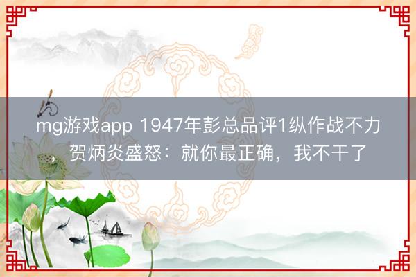 mg游戏app 1947年彭总品评1纵作战不力，贺炳炎盛怒：就你最正确，我不干了