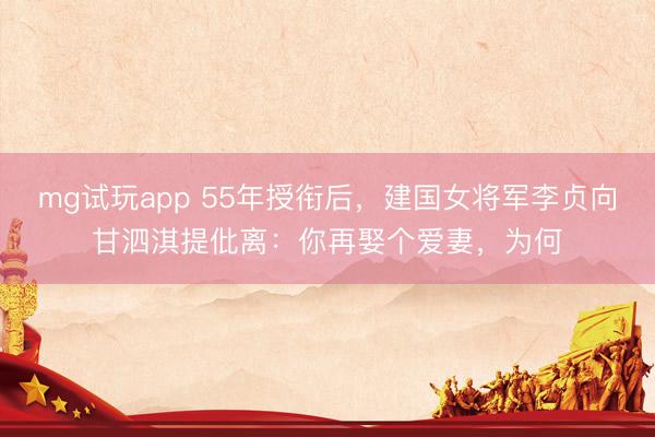 mg试玩app 55年授衔后，建国女将军李贞向甘泗淇提仳离：你再娶个爱妻，为何