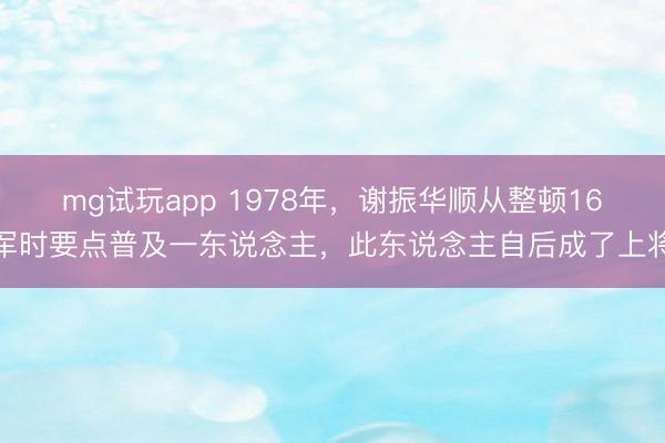 mg试玩app 1978年,谢振华顺从整顿16军时要点普及一东说念主,此东说念主自后成了上将