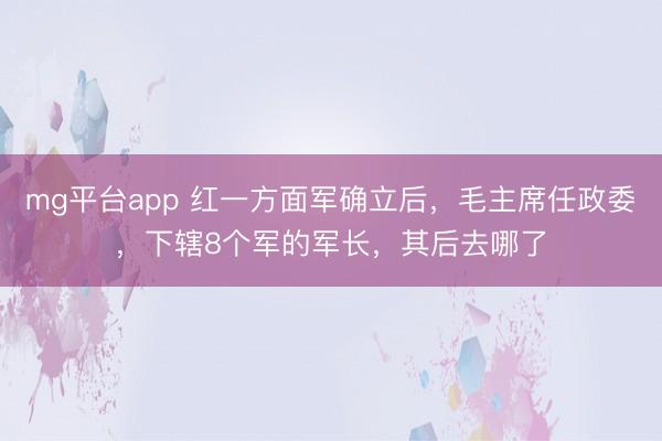 mg平台app 红一方面军确立后,毛主席任政委,下辖8个军的军长,其后去哪了