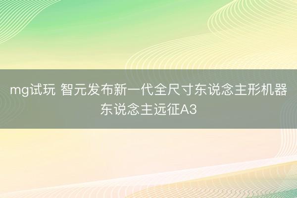 mg试玩 智元发布新一代全尺寸东说念主形机器东说念主远征A3