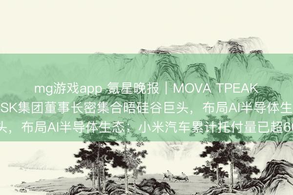 mg游戏app 氪星晚报｜MOVA TPEAK晓示坚毅亿元订单；韩国SK集团董事长密集合晤硅谷巨头，布局AI半导体生态；小米汽车累计托付量已超60万台