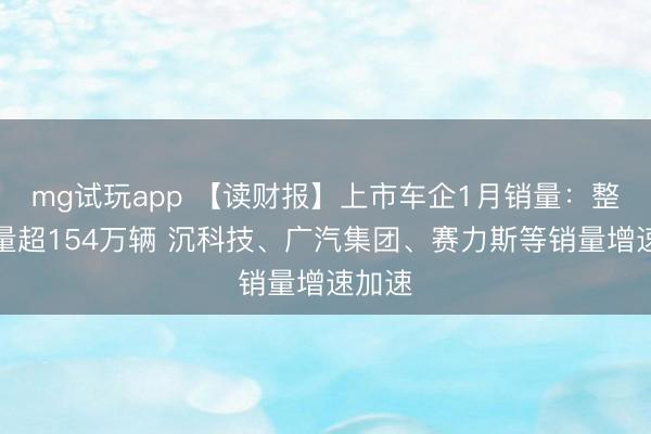 mg试玩app 【读财报】上市车企1月销量：整车销量超154万辆 沉科技、广汽集团、赛力斯等销量增速加速