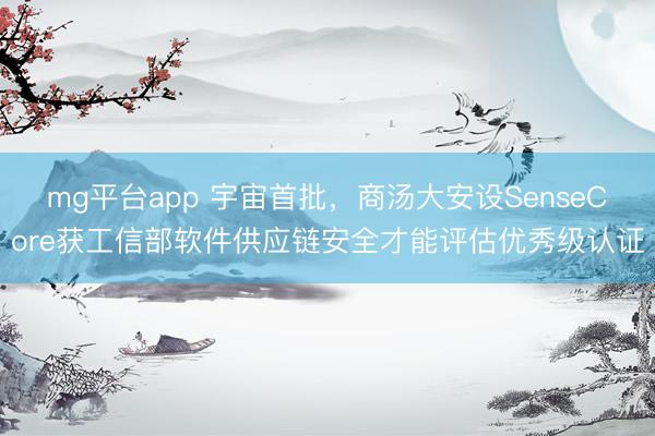 mg平台app 宇宙首批，商汤大安设SenseCore获工信部软件供应链安全才能评估优秀级认证