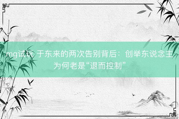 mg试玩 于东来的两次告别背后：创举东说念主为何老是“退而控制”