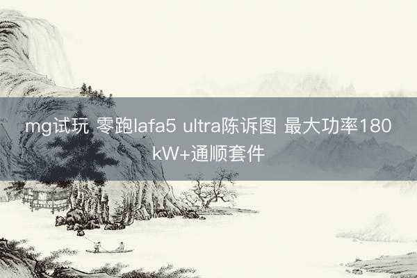 mg试玩 零跑lafa5 ultra陈诉图 最大功率180kW+通顺套件