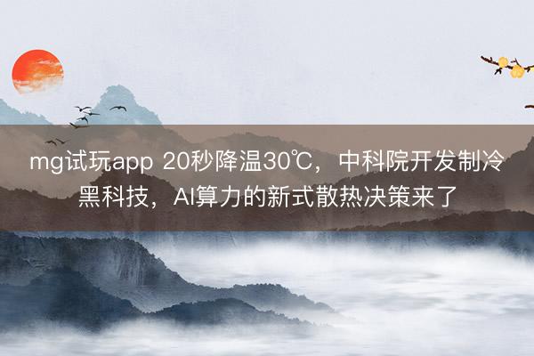 mg试玩app 20秒降温30℃，中科院开发制冷黑科技，AI算力的新式散热决策来了