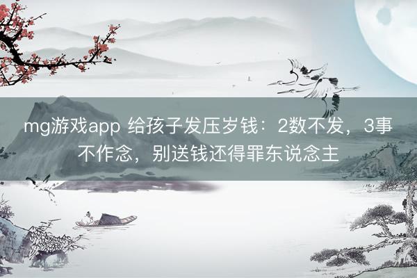 mg游戏app 给孩子发压岁钱：2数不发，3事不作念，别送钱还得罪东说念主