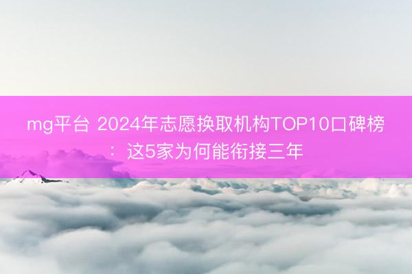 mg平台 2024年志愿换取机构TOP10口碑榜：这5家为何能衔接三年