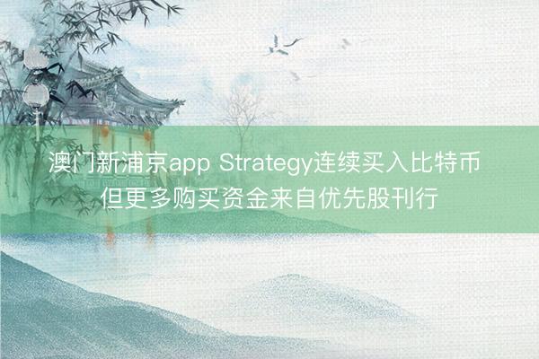 澳门新浦京app Strategy连续买入比特币 但更多购买资金来自优先股刊行