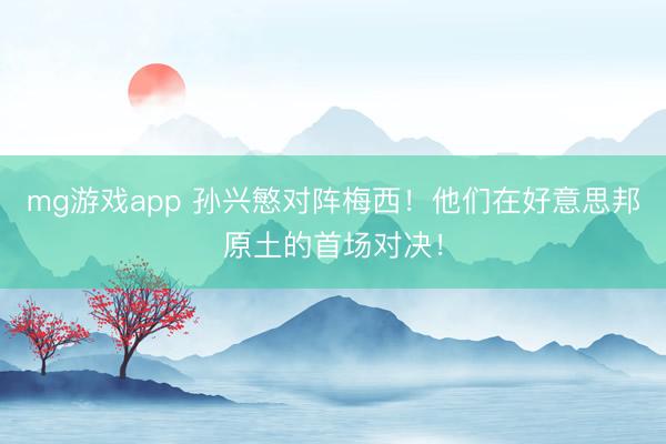 mg游戏app 孙兴慜对阵梅西!他们在好意思邦原土的首场对决!
