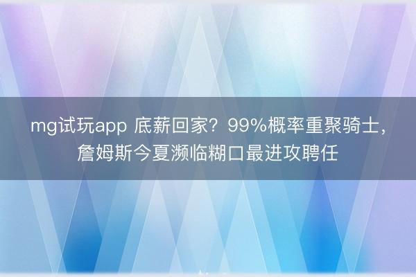 mg试玩app 底薪回家？99%概率重聚骑士，詹姆斯今夏濒临糊口最进攻聘任