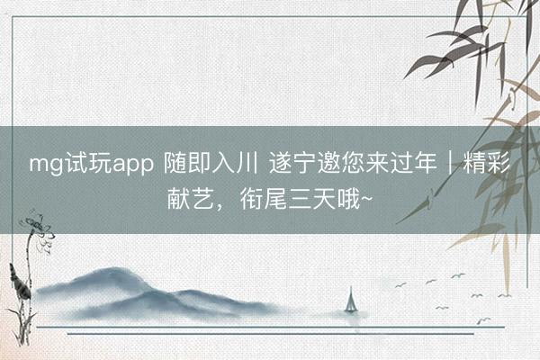 mg试玩app 随即入川 遂宁邀您来过年｜精彩献艺，衔尾三天哦~