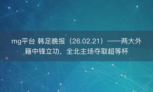mg平台 韩足晚报（26.02.21）——两大外籍中锋立功，全北主场夺取超等杯