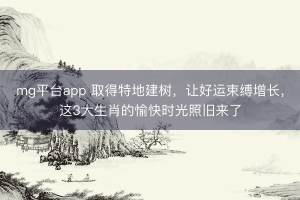 mg平台app 取得特地建树，让好运束缚增长，这3大生肖的愉快时光照旧来了