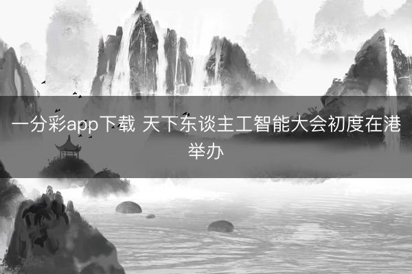 一分彩app下载 天下东谈主工智能大会初度在港举办