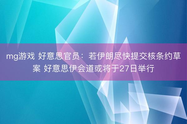 mg游戏 好意思官员：若伊朗尽快提交核条约草案 好意思伊会道或将于27日举行