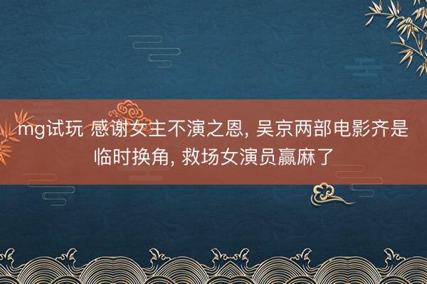 mg试玩 感谢女主不演之恩, 吴京两部电影齐是临时换角, 救场女演员赢麻了