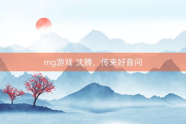 mg游戏 沈腾,传来好音问