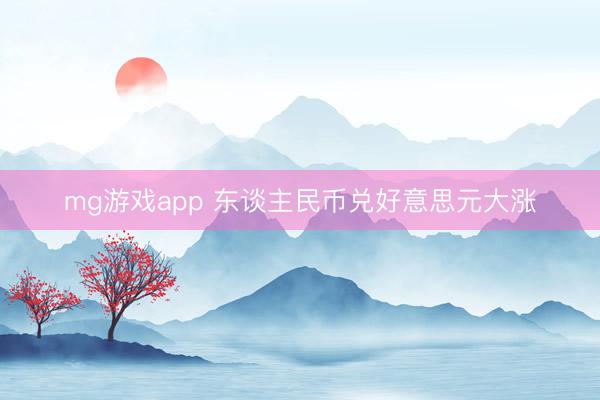 mg游戏app 东谈主民币兑好意思元大涨