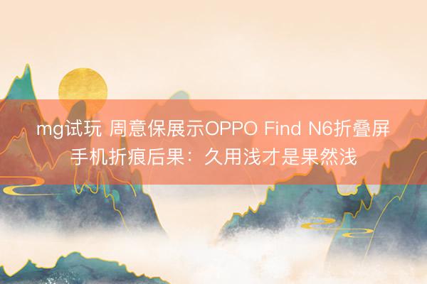 mg试玩 周意保展示OPPO Find N6折叠屏手机折痕后果：久用浅才是果然浅
