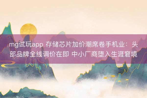 mg试玩app 存储芯片加价潮席卷手机业:头部品牌全线调价在即 中小厂商堕入生涯窘境