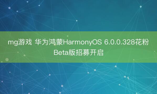 mg游戏 华为鸿蒙HarmonyOS 6.0.0.328花粉Beta版招募开启