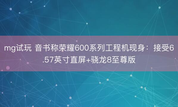 mg试玩 音书称荣耀600系列工程机现身:接受6.57英寸直屏+骁龙8至尊版