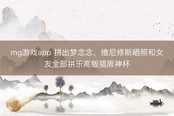 mg游戏app 拼出梦念念,维尼修斯晒照和女友全部拼乐高版猖厥神杯