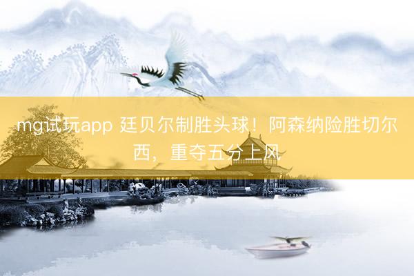 mg试玩app 廷贝尔制胜头球!阿森纳险胜切尔西,重夺五分上风