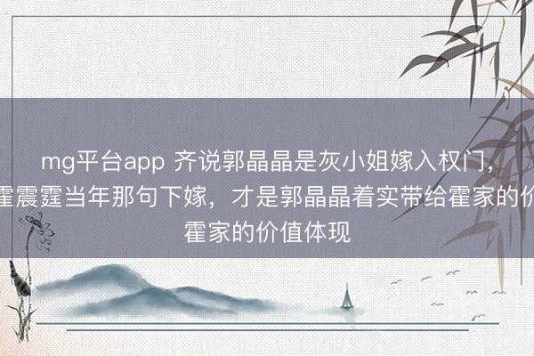 mg平台app 齐说郭晶晶是灰小姐嫁入权门,错了,霍震霆当年那句下嫁,才是郭晶晶着实带给霍家的价值体现