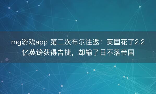 mg游戏app 第二次布尔往返:英国花了2.2亿英镑获得告捷,却输了日不落帝国