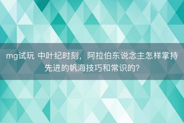 mg试玩 中叶纪时刻，阿拉伯东说念主怎样掌持先进的帆海技巧和常识的？