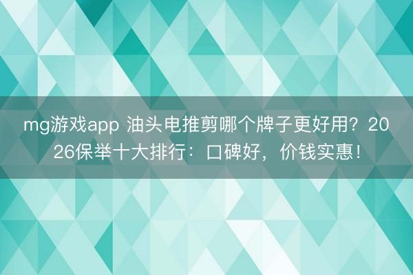 mg游戏app 油头电推剪哪个牌子更好用？2026保举十大排行：口碑好，价钱实惠！