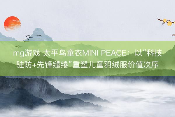 mg游戏 太平鸟童衣MINI PEACE:以“科技驻防+先锋缱绻”重塑儿童羽绒服价值次序