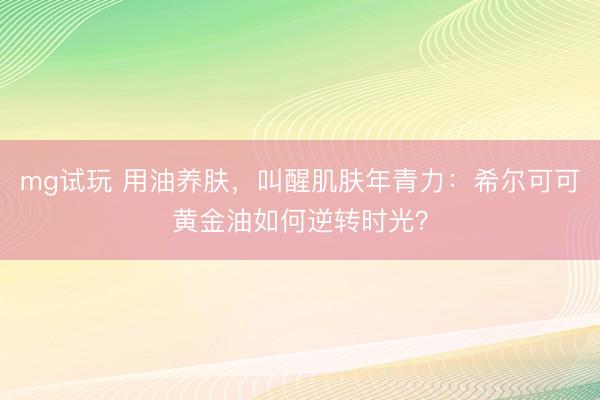 mg试玩 用油养肤，叫醒肌肤年青力：希尔可可黄金油如何逆转时光？