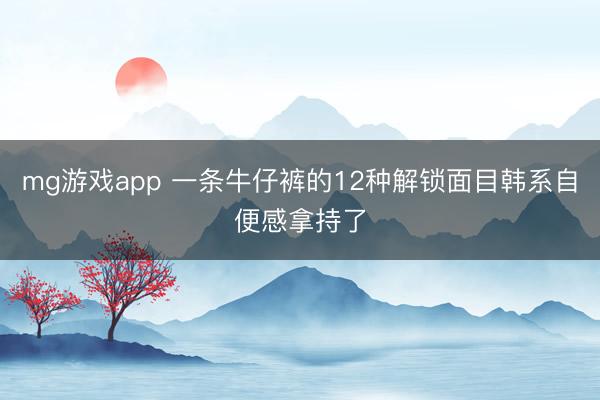 mg游戏app 一条牛仔裤的12种解锁面目韩系自便感拿持了
