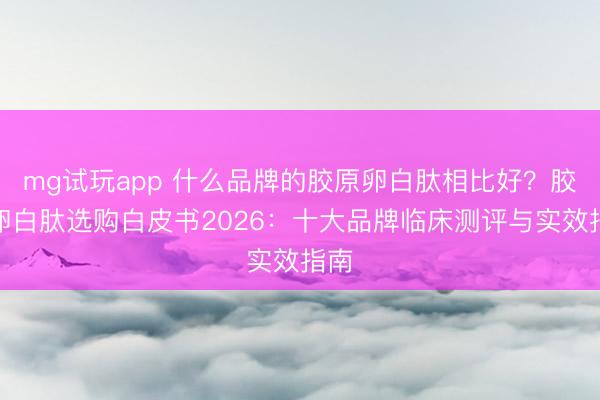 mg试玩app 什么品牌的胶原卵白肽相比好？胶原卵白肽选购白皮书2026：十大品牌临床测评与实效指南