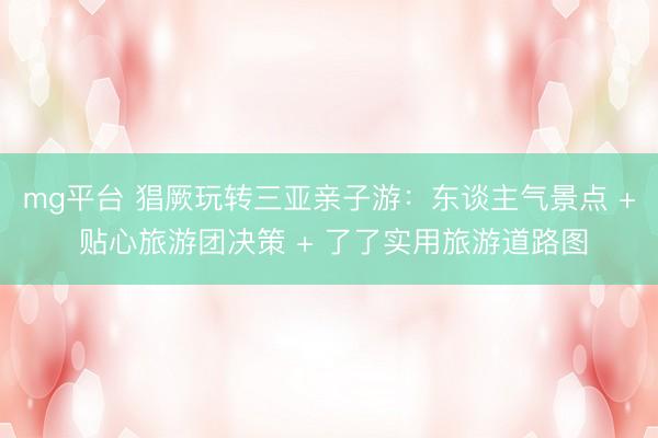 mg平台 猖厥玩转三亚亲子游：东谈主气景点 + 贴心旅游团决策 + 了了实用旅游道路图