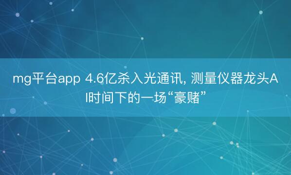 mg平台app 4.6亿杀入光通讯， 测量仪器龙头AI时间下的一场“豪赌”